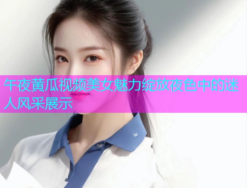 午夜黄瓜视频美女魅力绽放夜色中的迷人风采展示
