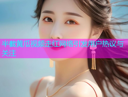 半截黄瓜视频走红网络引发用户热议与关注