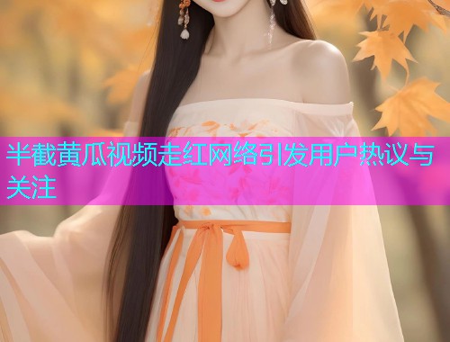 半截黄瓜视频走红网络引发用户热议与关注