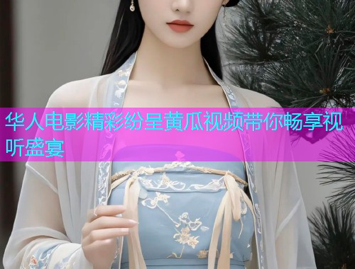 华人电影精彩纷呈黄瓜视频带你畅享视听盛宴