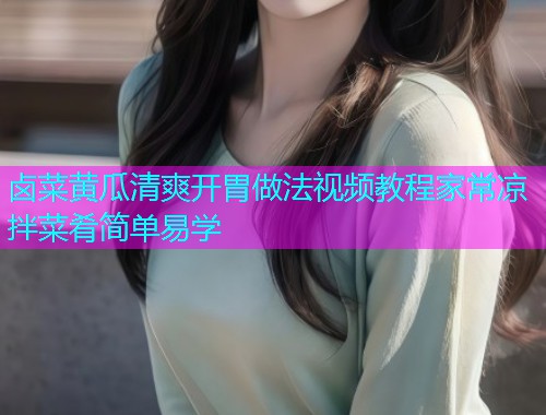 卤菜黄瓜清爽开胃做法视频教程家常凉拌菜肴简单易学
