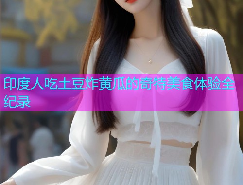 印度人吃土豆炸黄瓜的奇特美食体验全纪录