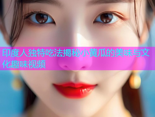 印度人独特吃法揭秘小黄瓜的美味与文化趣味视频