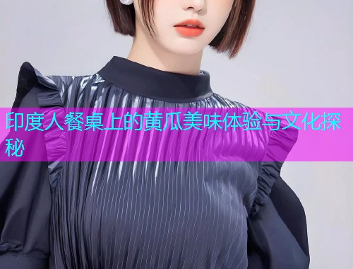 印度人餐桌上的黄瓜美味体验与文化探秘