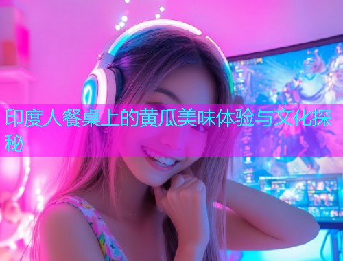 印度人餐桌上的黄瓜美味体验与文化探秘